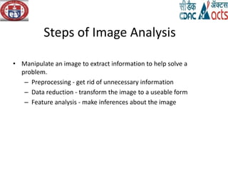 Steps of Image Analysis
• Manipulate an image to extract information to help solve a
problem.
– Preprocessing - get rid of unnecessary information
– Data reduction - transform the image to a useable form
– Feature analysis - make inferences about the image
 