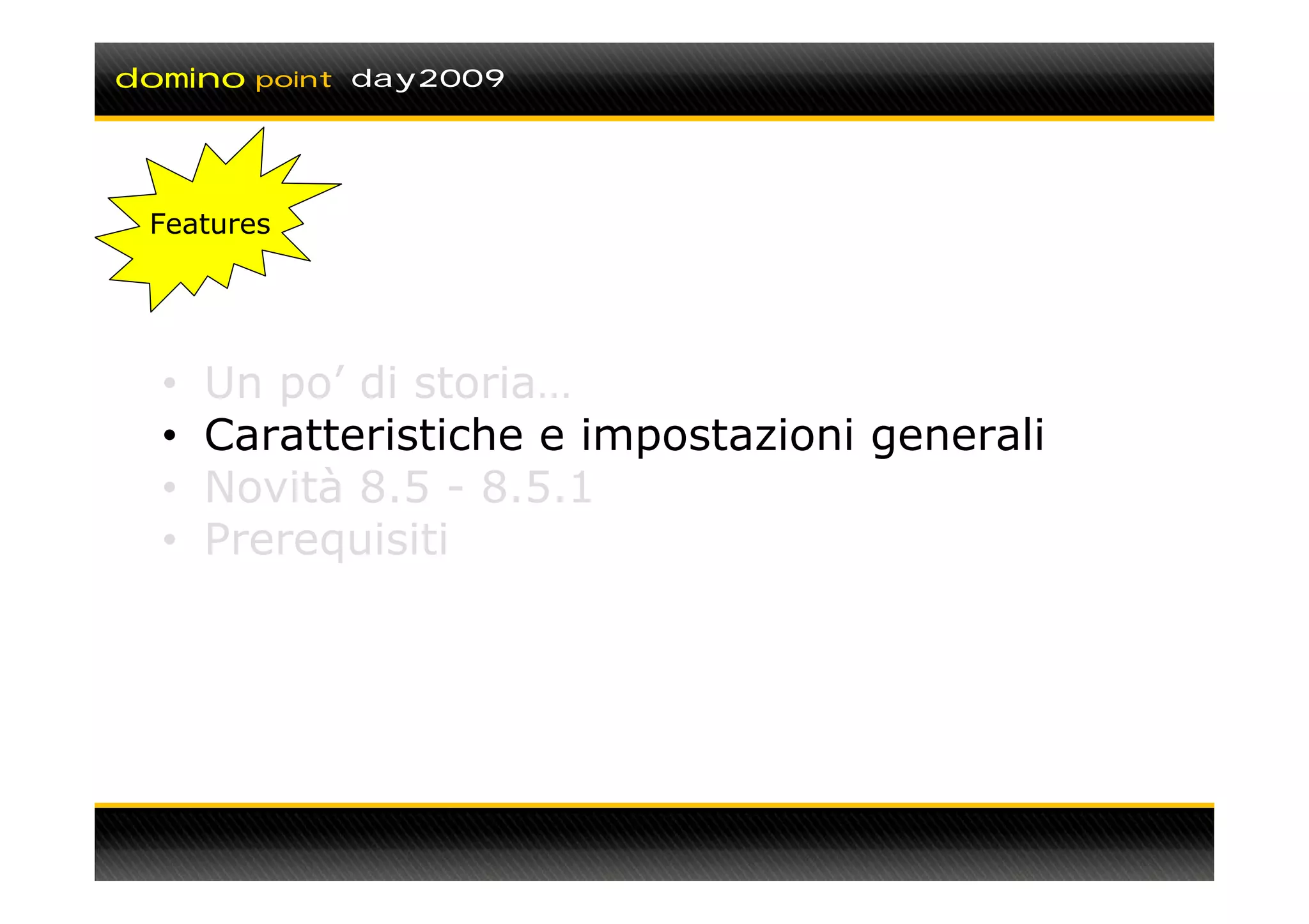 domino   point day2009




 Features




  •   Un po’ di storia…
  •   Caratteristiche e impostazioni generali
  •   Novità 8.5 - 8.5.1
  •   Prerequisiti
 