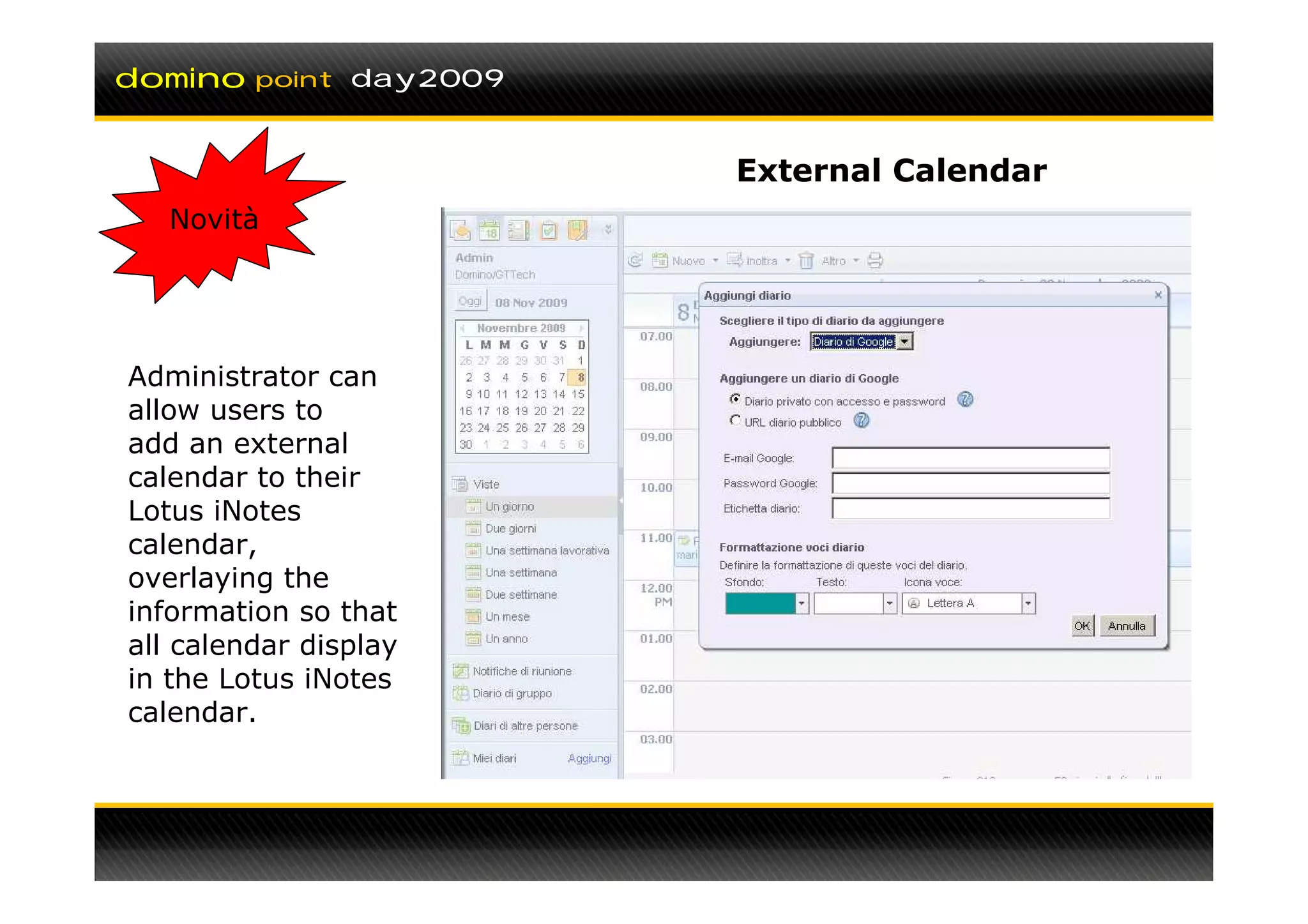 domino   point day2009



                         External Calendar
   Novità




Administrator can
allow users to
add an external
calendar to their
Lotus iNotes
calendar,
overlaying the
information so that
all calendar display
in the Lotus iNotes
calendar.
 