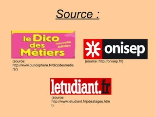 Source :
(source:
http://www.curiosphere.tv/dicodesmetie
rs/)
(source: http://onisep.fr/)
(source:
http://www.letudiant.fr/jobsstages.htm
l)
 