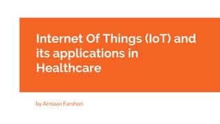 Internet Of Things (IoT) and
its applications in
Healthcare
by Armaan Farshori
 