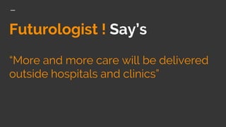 Futurologist ! Say’s
“More and more care will be delivered
outside hospitals and clinics”
 