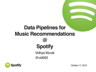 October 17, 2015
Data Pipelines for
Music Recommendations
@
Spotify
Vidhya Murali
@vid052
 