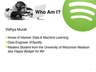 Vidhya Murali
Who Am I?
2
•Areas of Interest: Data & Machine Learning
•Data Engineer @Spotify
•Masters Student from the Un...