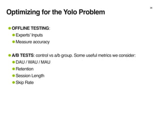 Optimizing for the Yolo Problem
•OFFLINE TESTING:
•Experts’ Inputs
•Measure accuracy
•A/B TESTS: control vs a/b group. Som...
