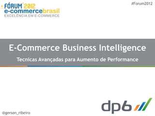 #Forum2012




   E-Commerce Business Intelligence
       Tecnicas Avançadas para Aumento de Performance




@gerson_ribeiro
 