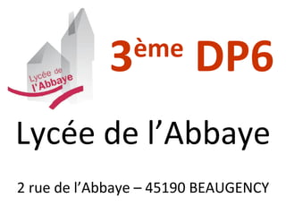 3 ème  DP6 Lycée de l’Abbaye 2 rue de l’Abbaye – 45190 BEAUGENCY 