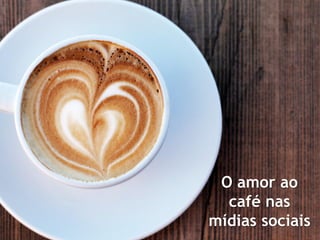 2013 dp6 - todos os direitos reservados
O amor ao
café nas
mídias sociais
 