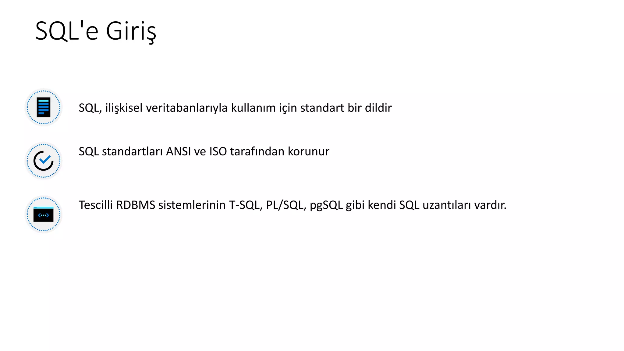 SQL'e Giriş
SQL, ilişkisel veritabanlarıyla kullanım için standart bir dildir
SQL standartları ANSI ve ISO tarafından korunur
Tescilli RDBMS sistemlerinin T-SQL, PL/SQL, pgSQL gibi kendi SQL uzantıları vardır.
 