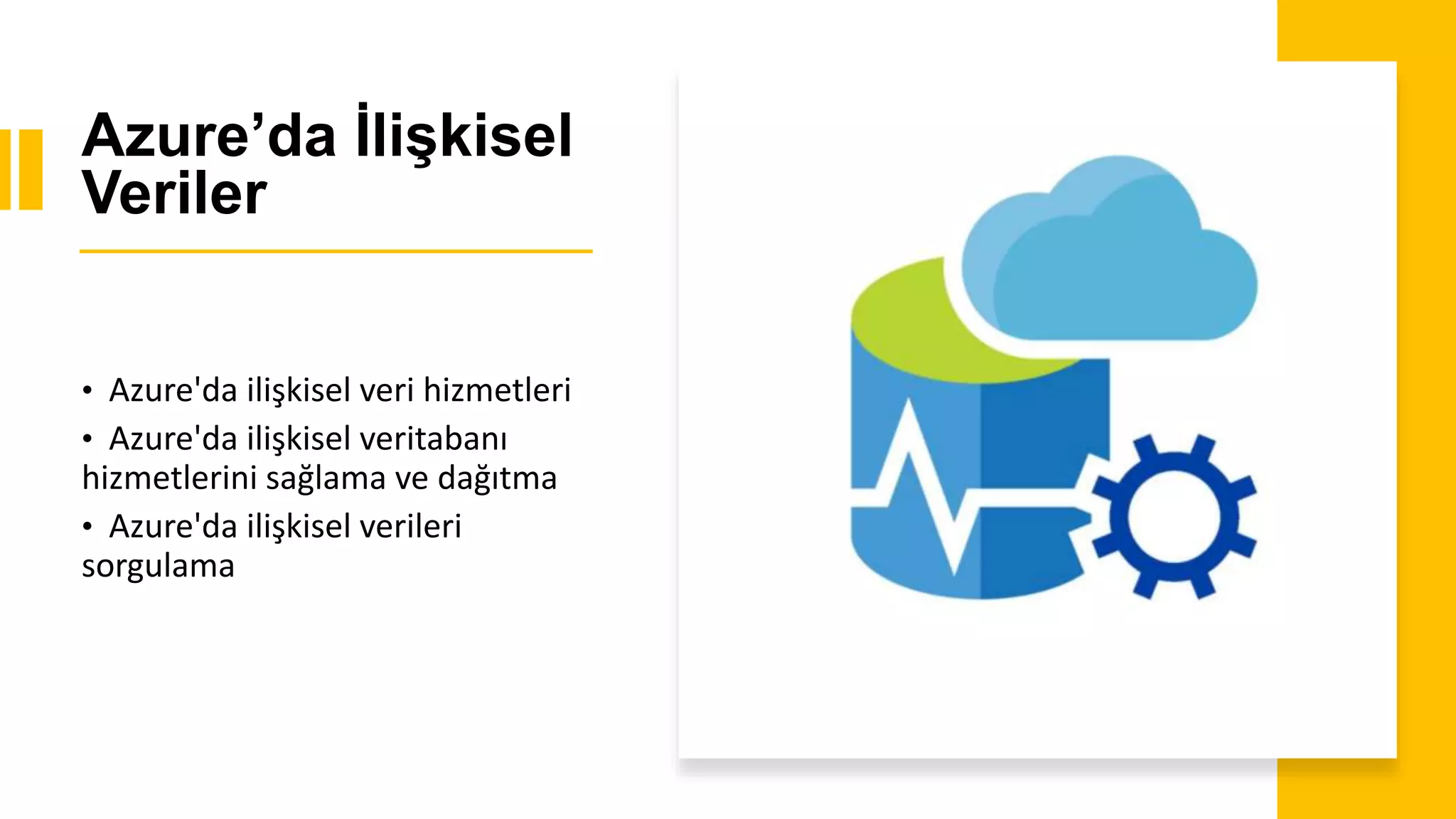 Azure’da İlişkisel
Veriler
• Azure'da ilişkisel veri hizmetleri
• Azure'da ilişkisel veritabanı
hizmetlerini sağlama ve dağıtma
• Azure'da ilişkisel verileri
sorgulama
 