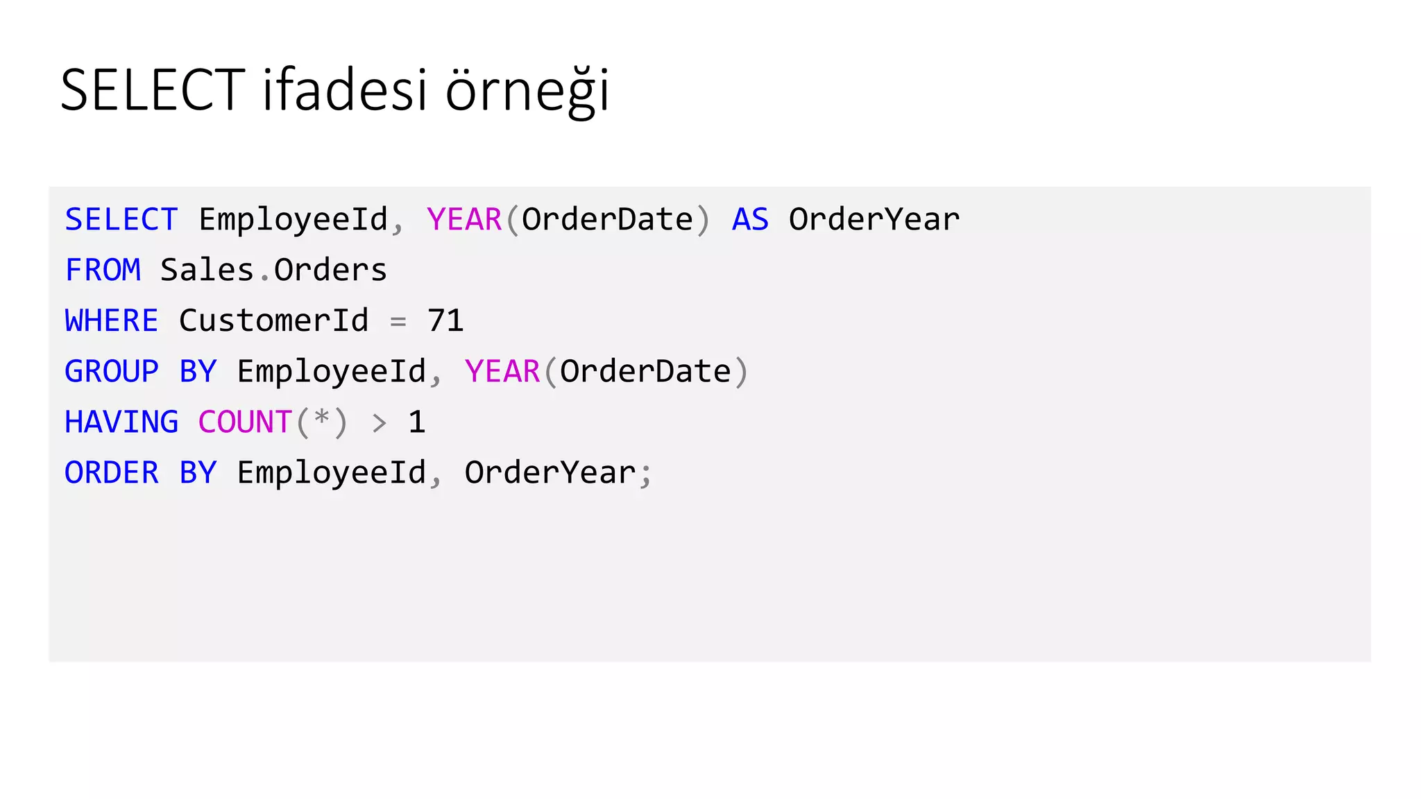 SELECT ifadesi örneği
SELECT EmployeeId, YEAR(OrderDate) AS OrderYear
FROM Sales.Orders
WHERE CustomerId = 71
GROUP BY EmployeeId, YEAR(OrderDate)
HAVING COUNT(*) > 1
ORDER BY EmployeeId, OrderYear;
 