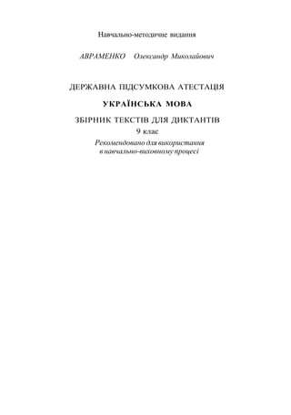 Навчально-методичне видання
АВРАМЕНКО Олександр Миколайович
ДЕРЖАВНА ПІДСУМКОВА АТЕСТАЦІЯ
УКРАЇНСЬКА МОВА
ЗБІРНИК ТЕКСТІВ ДЛЯ ДИКТАНТІВ
9 клас
Рекомендовано для використання
в навчально-виховному процесі
 