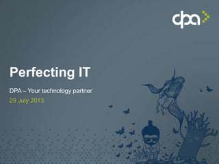 Perfecting IT
DPA – Your technology partner
29 July 2013
 