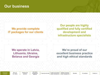 Our business




                                              Information
Introducing    Why us?      Infrastructure                                          Custom and product   Software licensing/
                                             management     IT security and audit                                              Biometry   Our partners   Contact us
 ourselves    Our clients      solutions                                            based development    Asset management
                                                & ACTO
 