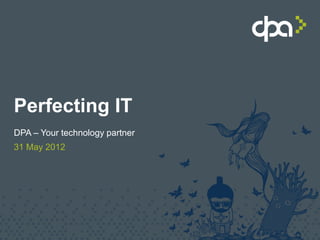 Perfecting IT
DPA – Your technology partner
31 May 2012
 