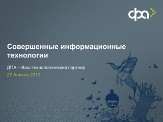 Совершенные информационные
технологии
ДПА – Ваш технологический партнер
27 Апреля 2012
 