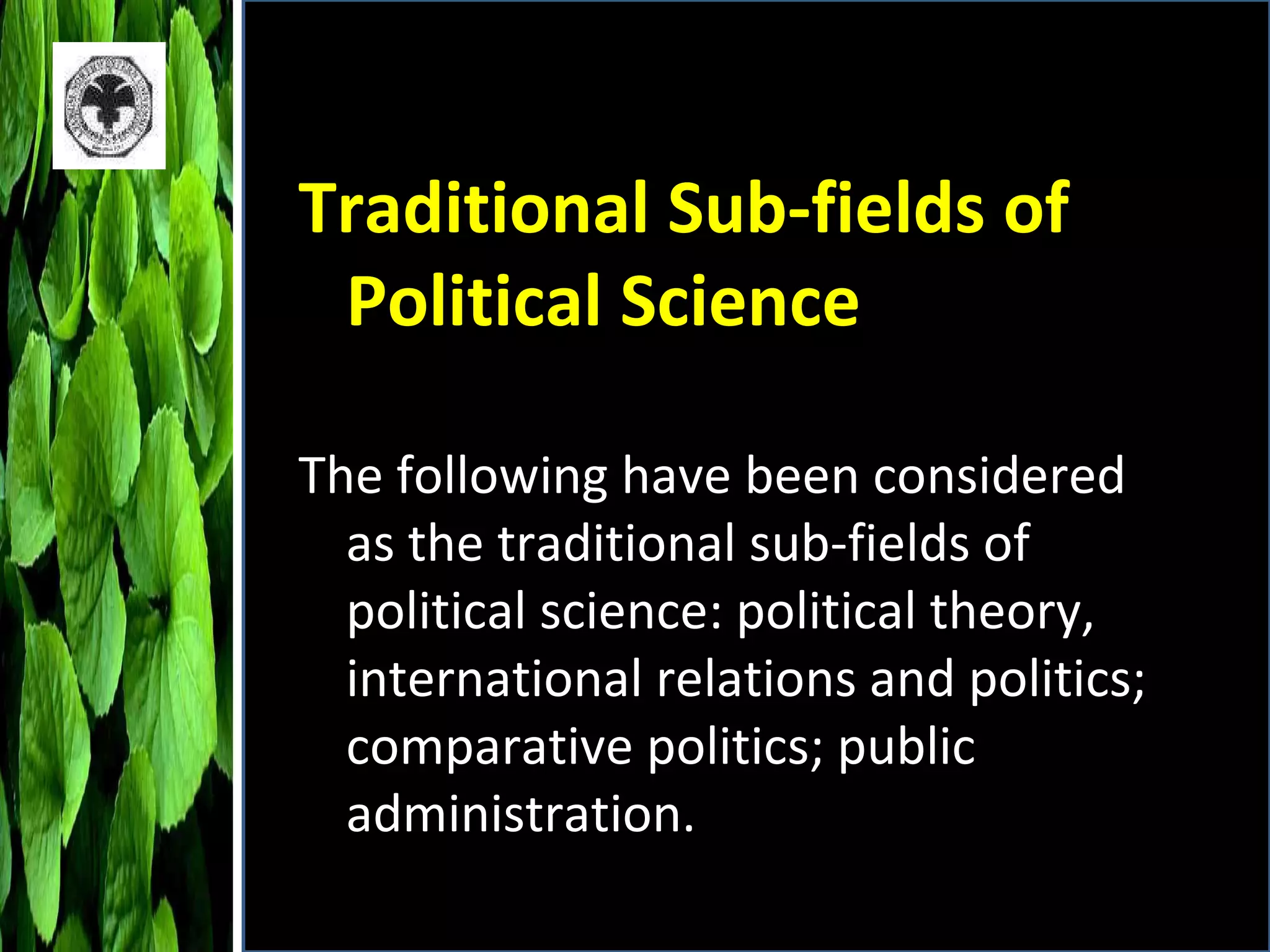 Traditional Sub-fields of Political Science The following have been considered as the traditional sub-fields of political science: political theory, international relations and politics; comparative politics; public administration. 