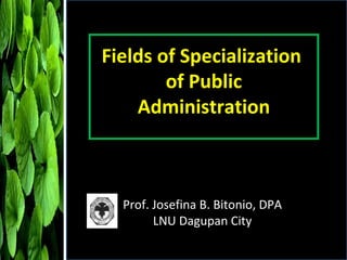 Fields of Specialization  of Public Administration Prof. Josefina B. Bitonio, DPA LNU Dagupan City 