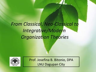 From Classical, Neo-Classical to Integrative/Modern  Organization Theories Prof. Josefina B. Bitonio, DPA LNU Dagupan City 