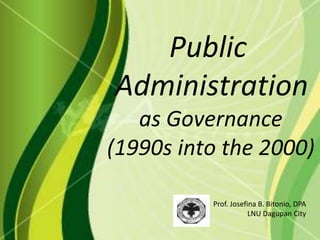 Public
Administration
   as Governance
(1990s into the 2000)

          Prof. Josefina B. Bitonio, DPA
                      LNU Dagupan City
 