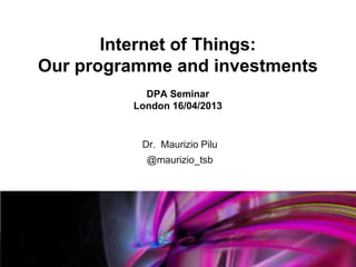 Internet of Things:
Our programme and investments
           DPA Seminar
         London 16/04/2013


          Dr. Maurizio Pilu
           @maurizio_tsb
 