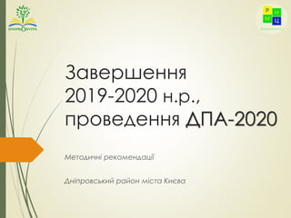 Завершення
2019-2020 н.р.,
проведення ДПА-2020
Методичні рекомендації
Дніпровський район міста Києва
 