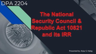 DPA 2204
Presented by: Arjay S. Halog
The National
Security Council &
Republic Act 10821
and its IRR
 