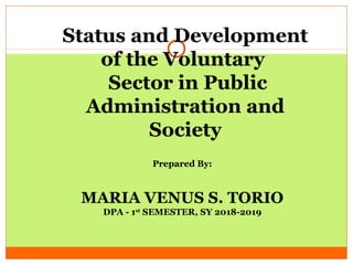 Prepared By:
MARIA VENUS S. TORIO
DPA - 1st
SEMESTER, SY 2018-2019
Status and Development
of the Voluntary
Sector in Public
Administration and
Society
 