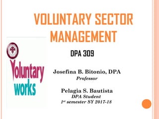 DPA 309
VOLUNTARY SECTOR
MANAGEMENT
Josefina B. Bitonio, DPA
Professor
Pelagia S. Bautista
DPA Student
1st
semester SY 2017-18
 