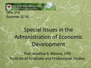 Special Issues in the
Administration of Economic
Development
Prof. Josefina B. Bitonio, DPA
Institute of Graduate and Professional Studies
DPA 314
Summer 2016
 