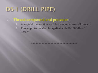 i. Thread compound and protector:
1. Acceptable connection shall be compound overall thread.
2. Thread protector shall be applied with 50-100ft-lbs of
torque.
 