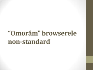 “Omorâm” browserele
non-standard
 