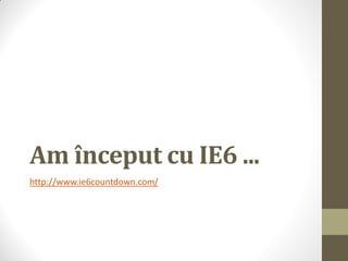 Am început cu IE6 ...
http://www.ie6countdown.com/
 