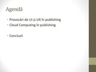 Agendă
• Provocări de UI și UX în publishing
• Cloud Computing în publishing

• Concluzii
 