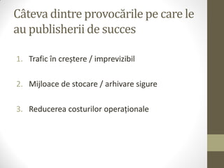 Câteva dintre provocările pe care le
au publisherii de succes

1. Trafic în creștere / imprevizibil

2. Mijloace de stocare / arhivare sigure

3. Reducerea costurilor operaționale
 