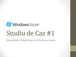 Studiu de Caz #1
Newsletter Publishing cu Windows Azure
 