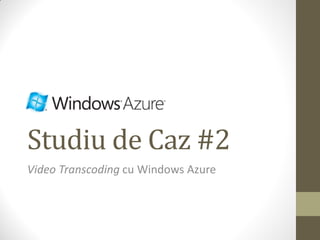 Studiu de Caz #2
Video Transcoding cu Windows Azure
 