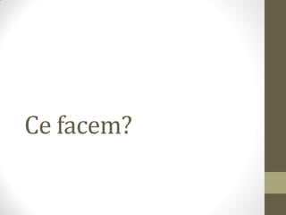 Ce facem?
 