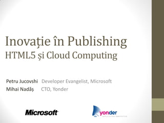 Inovație în Publishing
HTML5 și Cloud Computing

Petru Jucovshi Developer Evangelist, Microsoft
Mihai Nadăș CTO, Yonder
 