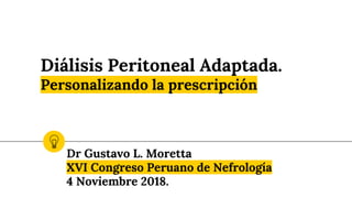 Diálisis Peritoneal Adaptada.
Personalizando la prescripción
Dr Gustavo L. Moretta
XVI Congreso Peruano de Nefrología
4 Noviembre 2018.
 