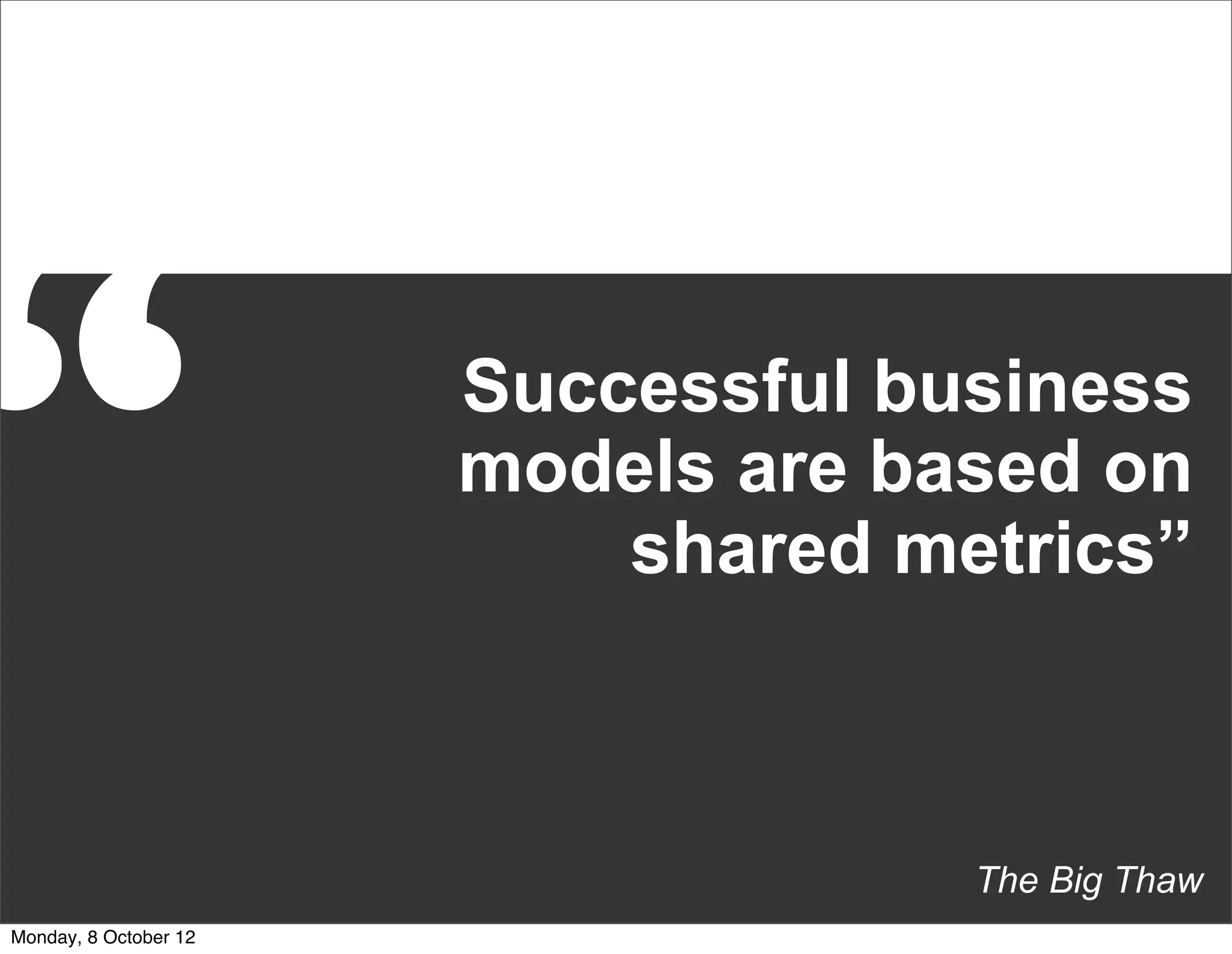 “                      Successful business
                       models are based on
                           shared metrics”



                                    The Big Thaw
Monday, 8 October 12
 