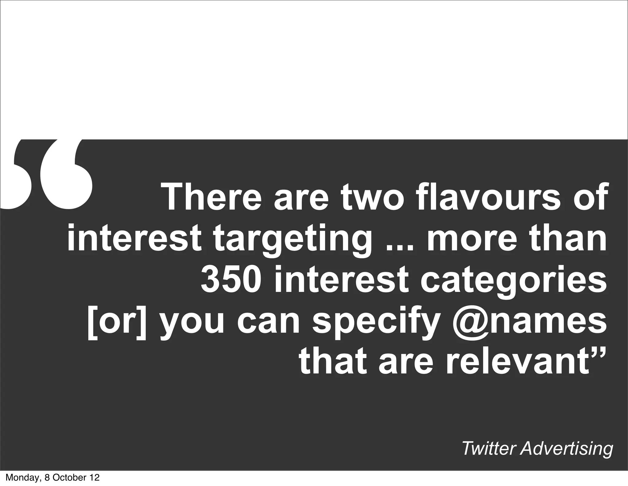“                 There are two flavours of
            interest targeting ... more than
                    350 interest categories
             [or] you can specify @names
                          that are relevant”

                                   Twitter Advertising
Monday, 8 October 12
 