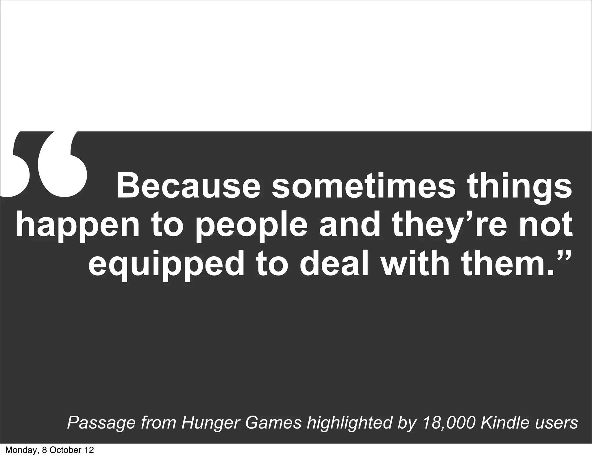“      Because sometimes things
  happen to people and they’re not
     equipped to deal with them.”



             Passage from Hunger Games highlighted by 18,000 Kindle users
Monday, 8 October 12
 