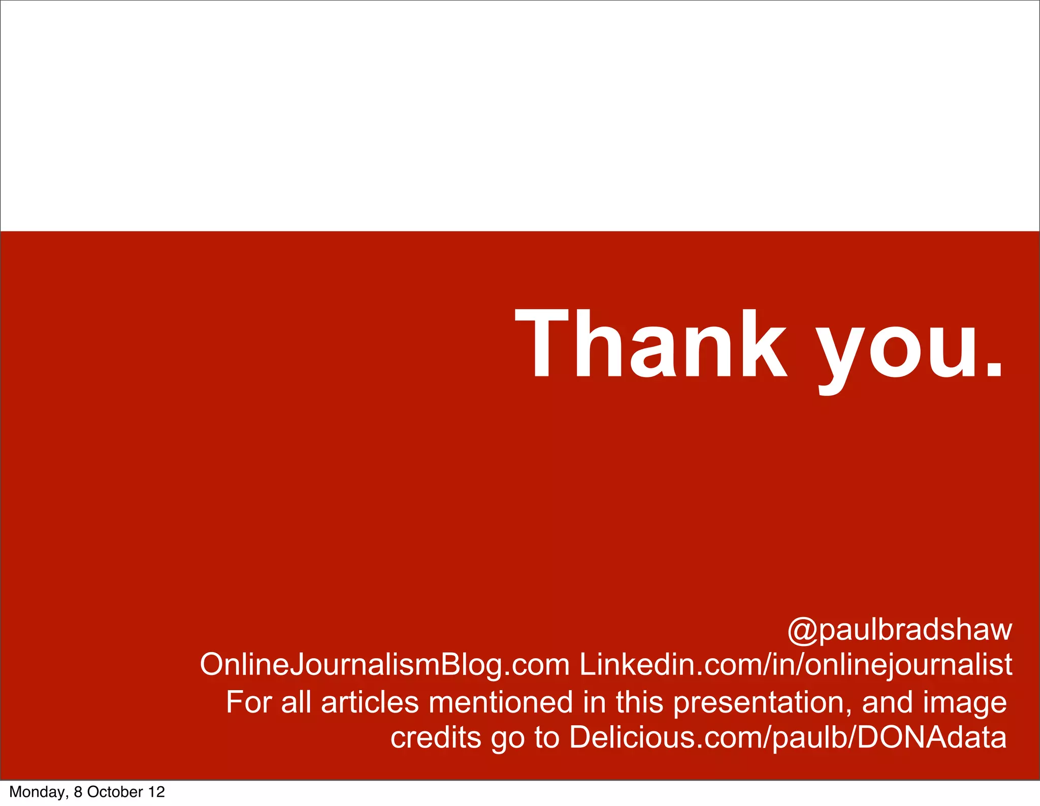 Thank you.

                                                                   @paulbradshaw
                       OnlineJournalismBlog.com Linkedin.com/in/onlinejournalist
                        For all articles mentioned in this presentation, and image
                                      credits go to Delicious.com/paulb/DONAdata
Monday, 8 October 12
 