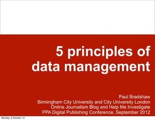 5 principles of
                       data management
                                                             Paul Bradshaw
                       Birmingham City University and City University London
                             Online Journalism Blog and Help Me Investigate
                         PPA Digital Publishing Conference, September 2012
Monday, 8 October 12
 