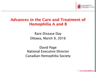 Advances in the Care and Treatment of
Hemophilia A and B
Rare Disease Day
Ottawa, March 9, 2016
David Page
National Executive Director
Canadian Hemophilia Society
 