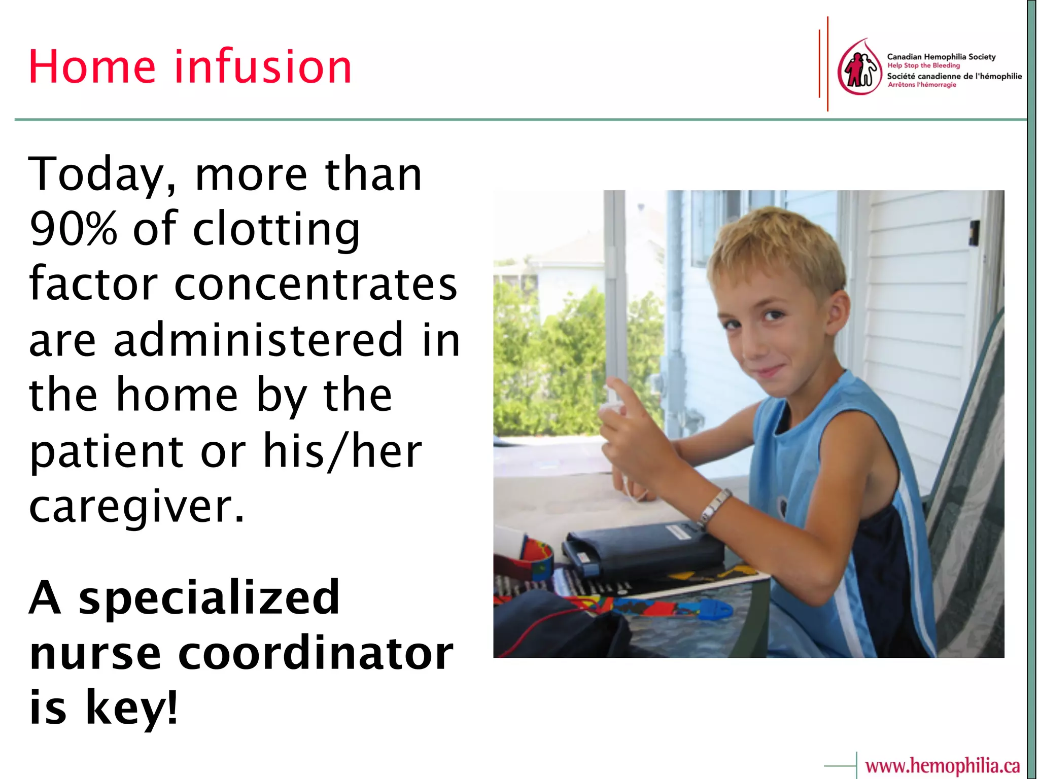 Home infusion
Today, more than
90% of clotting
factor concentrates
are administered in
the home by the
patient or his/her
caregiver.
A specialized
nurse coordinator
is key!
 