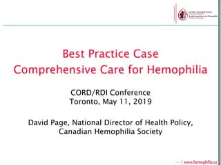Best Practice Case
Comprehensive Care for Hemophilia
CORD/RDI Conference
Toronto, May 11, 2019
David Page, National Director of Health Policy,
Canadian Hemophilia Society
 
