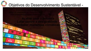 Objetivos do Desenvolvimento Sustentável -
ODS
2
Assembleia Geral da ONU
palco de celebração em Setembro de 2015
193 Estados-membros adotaram os ODS
Acabar com a pobreza
Lutar contra a desigualdade
Combater mudanças climáticas
 