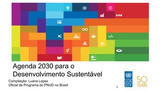 Compilação: Luana Lopes
Oficial de Programa do PNUD no Brasil
Agenda 2030 para o
Desenvolvimento Sustentável
1
 